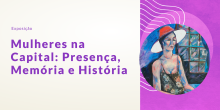 poster em que se lê: "Mulheres na Capital: Presença, Memória e História", do lado esquerdo, com a pintura de uma mulher em frente a uma janela, do lado direito